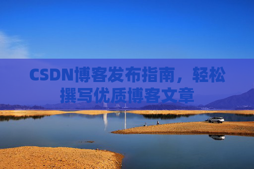 CSDN博客发布指南，轻松撰写优质博客文章